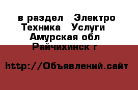  в раздел : Электро-Техника » Услуги . Амурская обл.,Райчихинск г.